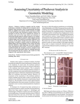 Full Paper
ACEE Int. J. on Civil and Environmental Engineering, Vol. 3, No. 1, Feb 2014

Assessing Uncertainty of Pushover Analysis to
Geometric Modeling
Neena Panandikar(Hede) and Dr.K.S.Babu Narayan
1

Padre Conceicao College of Engineering, Verna, India
Email: neena110@rediffmail.com
2
Department of Civil Engineering, National institute of Technology, Surathkal, India
Email: shrilalisuta@gmail.com
the cases in which the pushover predictions are misleading.
Ashraf Habibullah et al (1998) [3] proposed the procedure for
modeling and using SAP2000 performed three dimensional
pushover analyses for a building structure. It documents the
modeling procedure and defines force-displacement criteria
for hinges as documented in ATC-40 and FEMA documents
used in pushover analysis. Using SAP2000 software lot of
structures have been analyzed for seismic evaluation and if
found deficient retrofitting techniques have been suggested.
But actual test results to verify the analytically obtained
pushover results are rarely available. In this paper attempt is
being made to compare analytically obtained results with
experimentally obtained results by considering a G+2 storied
RCC structure.

Abstract— Pushover Analysis a popular tool for seismic
performance evaluation of existing and new structures and is
nonlinear Static procedure where in monotonically increasing
loads are applied to the structure till the structure is unable
to resist the further load .During the analysis, whatever the
strength of concrete and steel is adopted for analysis of
structure may not be the same when real structure is
constructed and the pushover analysis results are very sensitive
to material model adopted, geometric model adopted, location
of plastic hinges and in general to procedure followed by the
analyzer. In this paper attempt has been made to assess
uncertainty in pushover analysis results by considering user
defined hinges and frame modeled as bare frame and frame
with slab modeled as rigid diaphragm and results compared
with experimental observations. Uncertain parameters
considered includes the strength of concrete, strength of steel
and cover to the reinforcement which are randomly generated
and incorporated into the analysis. The results are then
compared with experimental observations.

II. DESCRIPTION OF THE STRUCTURE
The structure is a G + 2 stored RCC framed structure .
Fig.1 shows the photograph of actual test structure.

IndexTerms—PushoverAnalysis,uncerta inty,geometric
modeling, Base shear.

I. INTRODUCTION
Inelastic static analysis, or pushover analysis, has been
the preferred method for seismic performance evaluation due
to its simplicity. In recent years, the nonlinear pushover
analysis method has been viewed as an attractive alternative
to the nonlinear time history analysis. This is primarily
because of the ability of the nonlinear pushover analysis to
provide component and system deformation demands in an
approximate manner without the computational and modeling
effort of a nonlinear time history analysis. However, an
assessment of the uncertainty in the nonlinear pushover
analysis methods must be made in order to incorporate this
method in the reliability framework of performance-based
design [1]. The procedure involves certain approximations
and simplifications that some amount of variation is always
expected to exist in seismic demand prediction of pushover
analysis.
In literature lot of research has been carried out on
conventional pushover analysis and after knowing deficiency
efforts have been made to improve it. Advantages and
disadvantages of Pushover Analysis has been discussed in
several publications .Krawinkler and Seneveritna (1998) [2]
discussed about Pros and cons of the Push over analysis
They presented the precision of this method and identified
© 2014 ACEE
DOI: 01.IJCEE.3.1.1010

Figure1.

Photograph of actual Structure

A. Section Details
Both beam and column sections are 150mm x 200mm in
size with 2-12Φ bars at top and bottom in case of beam and 216Φ bars at top and bottom in case of columns. The transverse
reinforcement for both beams and columns is provided by 21

 