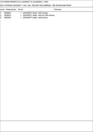 Ссылка Номер детали Кол-во Описание
1010 GRAIN HEADER (P.I.N. JJC0300001 TO JJC0308544) ( -10/04)
09C-14 FEEDER JACKSHAFT - 1420, 1440, 1460 AND 1480 COMBINES, 1982 SEASON AND PRIOR
1 184596C2 1 JACKSHAFT, feeder, 1420 Combine
2 195560C3 1 JACKSHAFT, feeder, 1440 and 1460 combine
3 195559C3 1 JACKSHAFT, feeder, 1480 combine
 