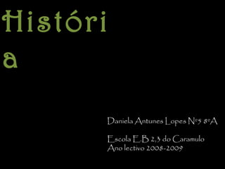 Históri
a
Daniela Antunes Lopes Nº5 8ºA
Escola E.B 2,3 do Caramulo
Ano lectivo 2008-2009
 