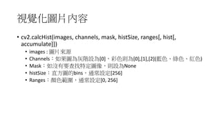 • cv2.calcHist(images,	channels,	mask,	histSize,	ranges[,	hist[,	
accumulate]])
• images	:	
• Channels [0] [0],[1],[2]( )
• Mask None
• histSize 3 bins [256]
• Ranges [0,	256]
 