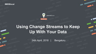 #MDBlocal
Using Change Streams to Keep
Up With Your Data
24th April, 2018 | Bengaluru
 