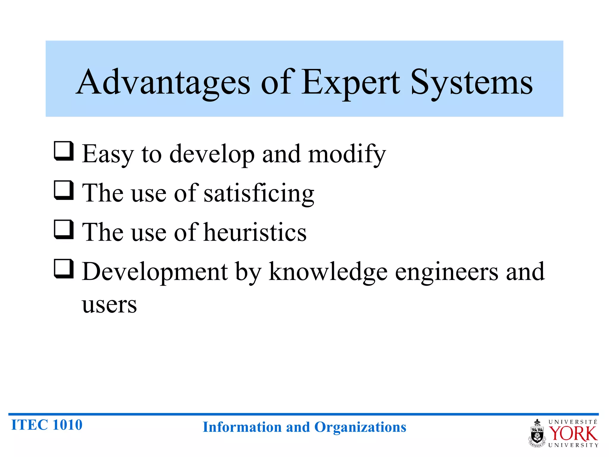 Advantages of Expert Systems Easy to develop and modify The use of satisficing The use of heuristics Development by knowledge engineers and users 