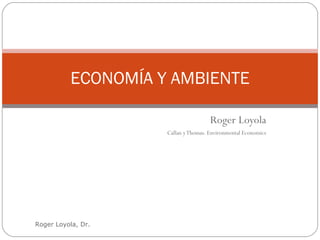 Roger Loyola Callan y Thomas. Environmental Economics ECONOMÍA Y AMBIENTE Roger Loyola, Dr. 