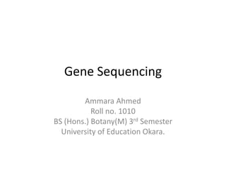 Gene Sequencing 
Ammara Ahmed 
Roll no. 1010 
BS (Hons.) Botany(M) 3rd Semester 
University of Education Okara. 
 