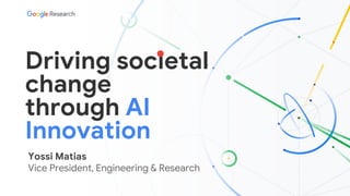 Driving societal
change
through AI
Innovation
Yossi Matias
Vice President, Engineering & Research
 