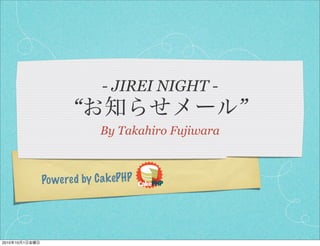 - JIREI NIGHT -
                       “                             ”
                              By Takahiro Fujiwara



                Po wered by C a k ePHP




2010   10   1
 