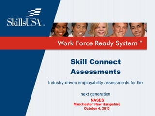 Skill Connect Assessments Industry-driven employability assessments for the  next generation NASES Manchester, New Hampshire October 4, 2010 