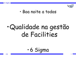 6 Sigma
JCB 1
• Boa noite a todos
•Qualidade na gestão
de Facilities
• 6 Sigma
 