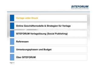 Verlage unter Druck


           Online Geschäftsmodelle & Strategien für Verlage


           SITEFORUM Verlagslösung (Social Publishing)


           Referenzen


           Umsetzungsphasen und Budget


           Über SITEFORUM

Page   2
 