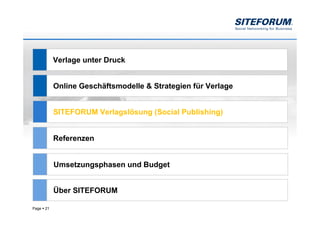 Verlage unter Druck


            Online Geschäftsmodelle & Strategien für Verlage


            SITEFORUM Verlagslösung (Social Publishing)


            Referenzen


            Umsetzungsphasen und Budget


            Über SITEFORUM

Page   21
 