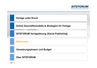 Verlage unter Druck


            Online Geschäftsmodelle & Strategien für Verlage


            SITEFORUM Verlagslösung (Social Publishing)


            Referenzen


            Umsetzungsphasen und Budget


            Über SITEFORUM

Page   31
 