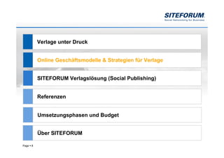 Verlage unter Druck


           Online Geschäftsmodelle & Strategien für Verlage


           SITEFORUM Verlagslösung (Social Publishing)


           Referenzen


           Umsetzungsphasen und Budget


           Über SITEFORUM

Page   8
 