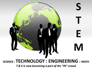 S T E M SCIENCE : TECHNOLOGY : ENGINEERING : MATH T & E is now becoming a part of the ”IN” crowd 
