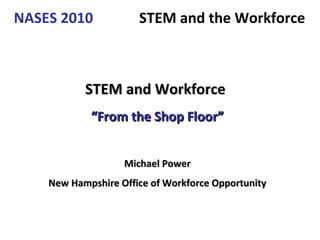 STEM and Workforce   “ From the Shop Floor” Michael Power New Hampshire Office of Workforce Opportunity 