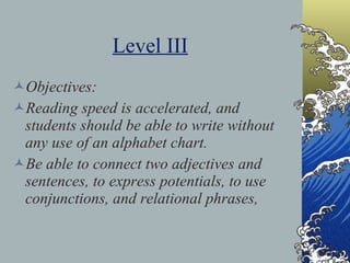 Level III Objectives:  Reading speed is accelerated, and students should be able to write without any use of an alphabet chart.  Be able to connect two adjectives and sentences, to express potentials, to use conjunctions, and relational phrases,  