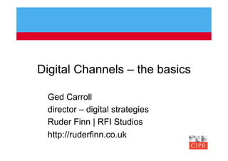 Digital Channels – the basics

 Ged Carroll
 director – digital strategies
 Ruder Finn | RFI Studios
 http://ruderfinn.co.uk
 