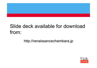 Slide deck available for download
from:
      http://renaissancechambara.jp
 