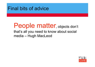Final bits of advice


  People matter, objects don’t
  that’s all you need to know about social
  media – Hugh MacLeod
 