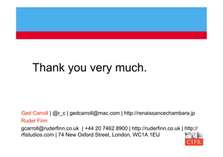 Thank you very much.


Ged Carroll | @r_c | gedcarroll@mac.com | http://renaissancechambara.jp
Ruder Finn
gcarroll@ruderfinn.co.uk | +44 20 7462 8900 | http://ruderfinn.co.uk | http://
rfistudios.com | 74 New Oxford Street, London, WC1A 1EU
 