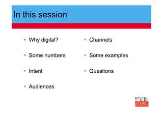 In this session

    Why digital?     Channels

    Some numbers     Some examples

    Intent           Questions

    Audiences
 