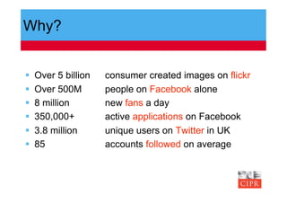 Why?


    Over 5 billion   consumer created images on flickr
    Over 500M        people on Facebook alone
    8 million        new fans a day
    350,000+         active applications on Facebook
    3.8 million      unique users on Twitter in UK
    85               accounts followed on average
 