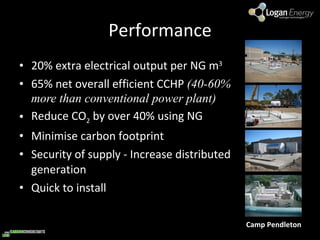 Performance 20% extra electrical output per NG m 3 65% net overall efficient CCHP  (40-60% more than conventional power plant) Reduce CO 2  by over 40% using NG Minimise carbon footprint Security of supply - Increase distributed generation Quick to install Camp Pendleton 