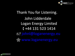 Thank You for Listening.  John Lidderdale Logan Energy Limited   +44 131 523 1414    [email_address]      www.loganenergy.eu   