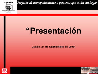 “Presentación
Lunes, 27 de Septiembre de 2010.
Proyecto de acompañamiento a personas que están sin hogar
 
