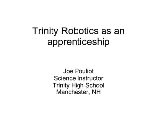 Trinity Robotics as an apprenticeship Joe Pouliot Science Instructor Trinity High School Manchester, NH 