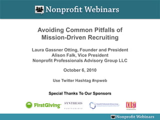Avoiding Common Pitfalls of
   Mission-Driven Recruiting
Laura Gassner Otting, Founder and President
        Alison Falk, Vice President
Nonprofit Professionals Advisory Group LLC

              October 6, 2010

         Use Twitter Hashtag #npweb


       Special Thanks To Our Sponsors
 