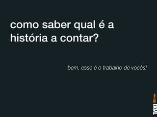 como saber qual é a
história a contar?

          bem, esse é o trabalho de vocês!
 