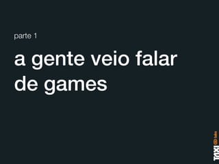 parte 1


a gente veio falar
de games
 