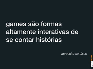 games são formas
altamente interativas de
se contar histórias
                  aproveite-se disso
 