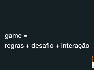 game =
regras + desaﬁo + interação
 