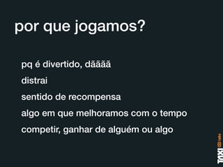 por que jogamos?

pq é divertido, dãããã
distrai
sentido de recompensa
algo em que melhoramos com o tempo
competir, ganhar de alguém ou algo
 