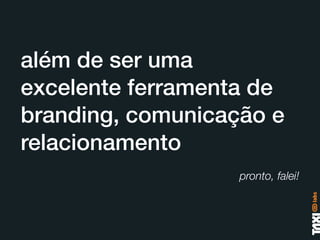 além de ser uma
excelente ferramenta de
branding, comunicação e
relacionamento
                   pronto, falei!
 