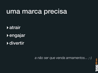uma marca precisa

‣ atrair
‣ engajar
‣ divertir

             a não ser que venda armamentos... ;-)
 