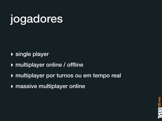 jogadores

‣ single player
‣ multiplayer online / ofﬂine
‣ multiplayer por turnos ou em tempo real
‣ massive multiplayer online
 