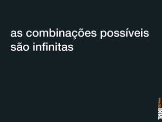 as combinações possíveis
são inﬁnitas
 