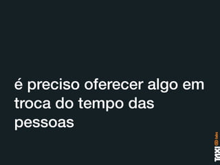 é preciso oferecer algo em
troca do tempo das
pessoas
 