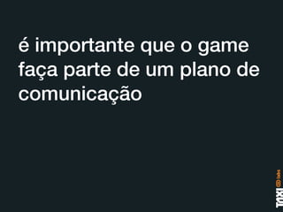 é importante que o game
faça parte de um plano de
comunicação
 
