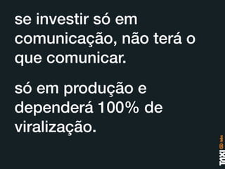 se investir só em
comunicação, não terá o
que comunicar.
só em produção e
dependerá 100% de
viralização.
 