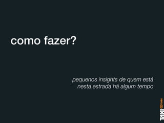 como fazer?


          pequenos insights de quem está
            nesta estrada há algum tempo
 