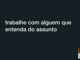 trabalhe com alguem que
entenda do assunto
 