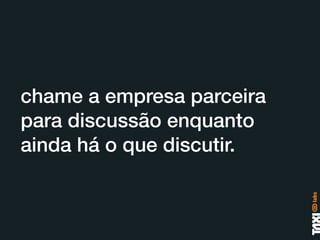 chame a empresa parceira
para discussão enquanto
ainda há o que discutir.
 