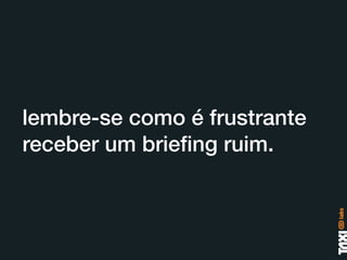lembre-se como é frustrante
receber um brieﬁng ruim.
 