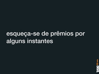 esqueça-se de prêmios por
alguns instantes
 