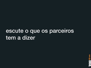 escute o que os parceiros
tem a dizer
 