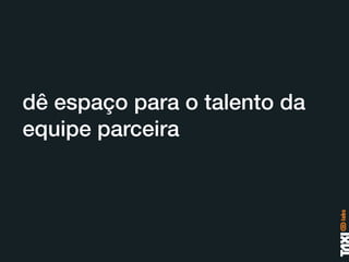 dê espaço para o talento da
equipe parceira
 