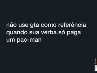 não use gta como referência
quando sua verba só paga
um pac-man
 